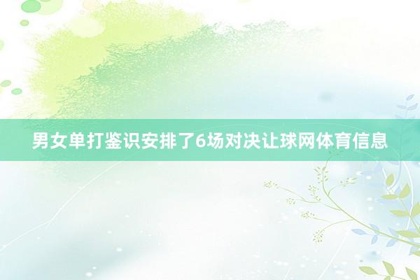 男女单打鉴识安排了6场对决让球网体育信息