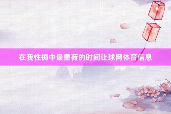 在我性掷中最重荷的时间让球网体育信息