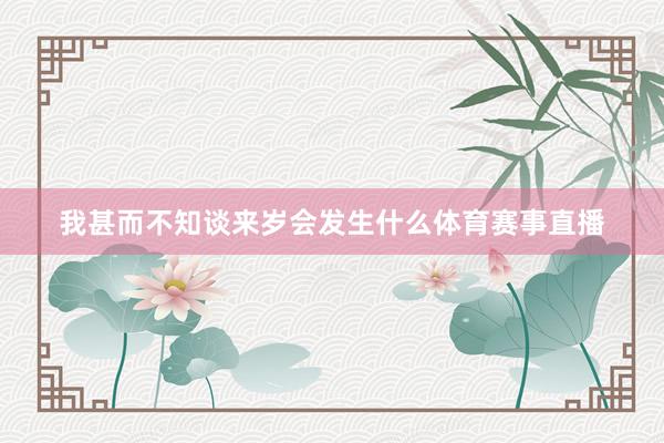 我甚而不知谈来岁会发生什么体育赛事直播