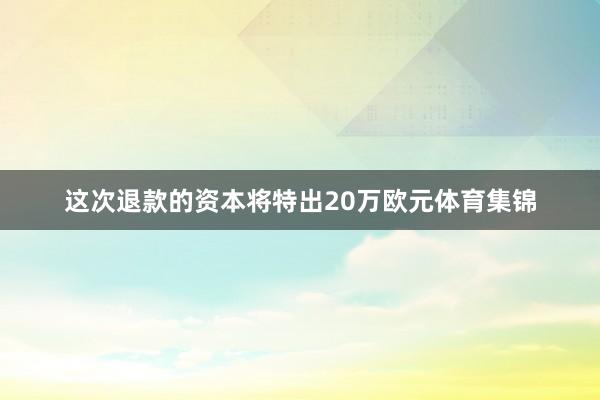 这次退款的资本将特出20万欧元体育集锦