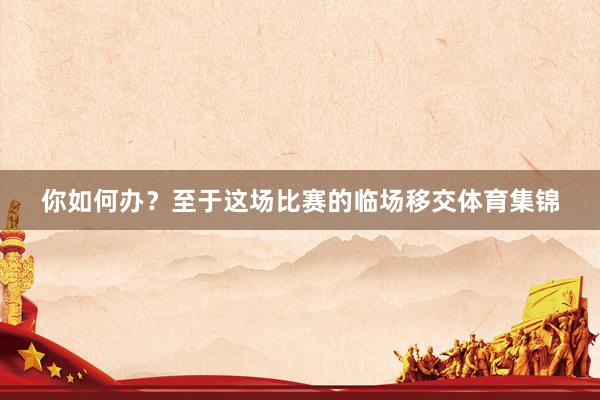 你如何办？至于这场比赛的临场移交体育集锦