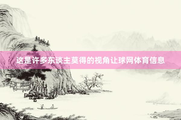 这是许多东谈主莫得的视角让球网体育信息
