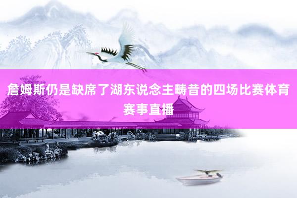詹姆斯仍是缺席了湖东说念主畴昔的四场比赛体育赛事直播