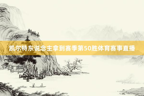 凯尔特东说念主拿到赛季第50胜体育赛事直播