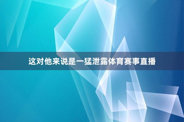 这对他来说是一猛泄露体育赛事直播