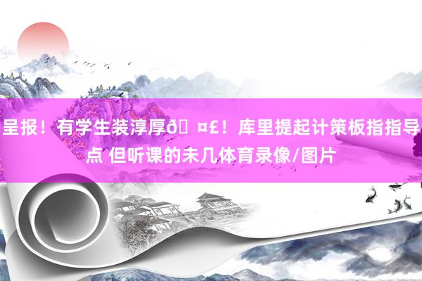 呈报！有学生装淳厚🤣！库里提起计策板指指导点 但听课的未几体育录像/图片