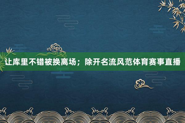 让库里不错被换离场；除开名流风范体育赛事直播