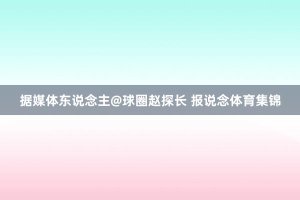 据媒体东说念主@球圈赵探长 报说念体育集锦