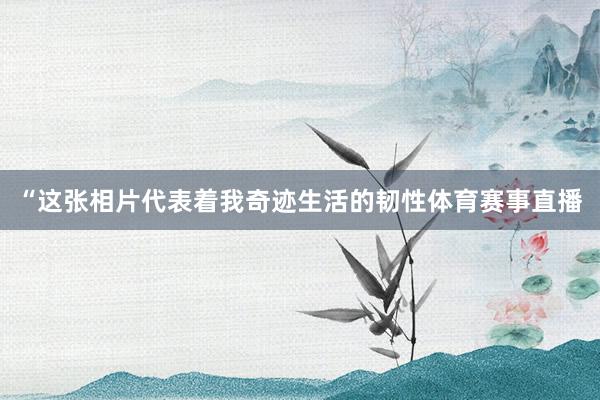“这张相片代表着我奇迹生活的韧性体育赛事直播