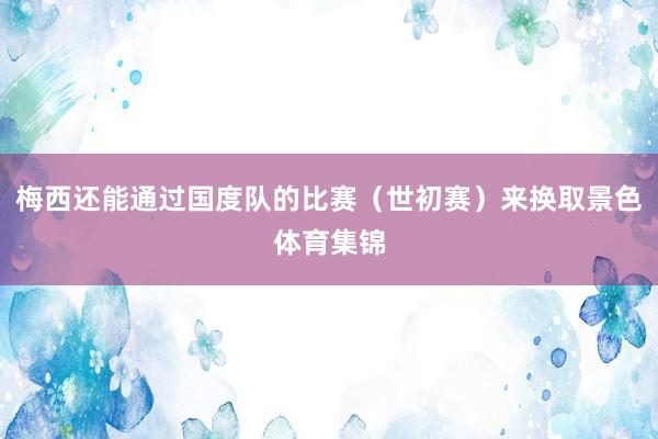 梅西还能通过国度队的比赛（世初赛）来换取景色体育集锦