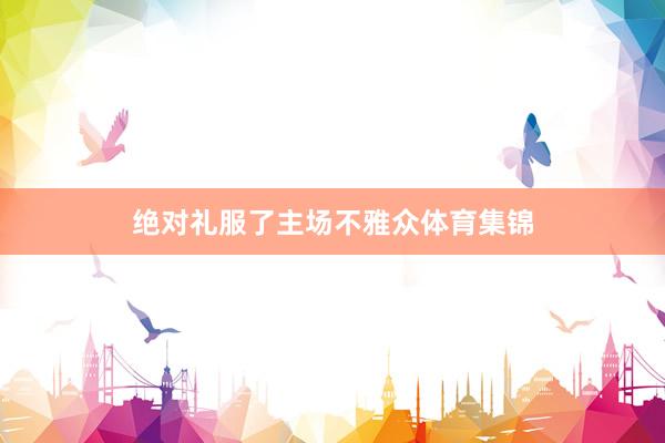 绝对礼服了主场不雅众体育集锦