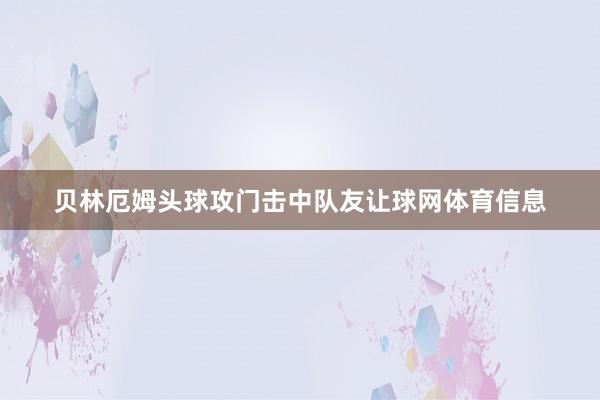 贝林厄姆头球攻门击中队友让球网体育信息