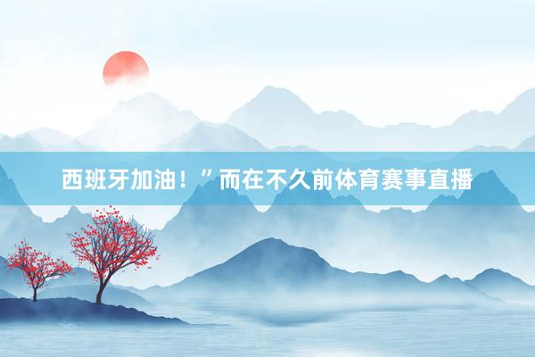 西班牙加油！”而在不久前体育赛事直播