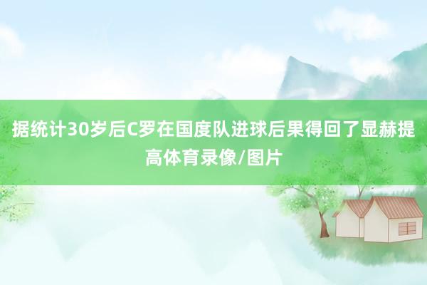 据统计30岁后C罗在国度队进球后果得回了显赫提高体育录像/图片