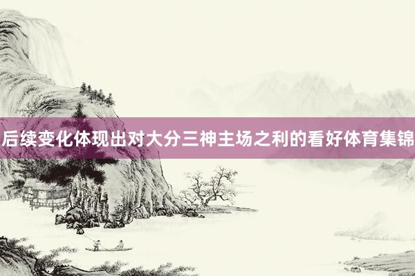 后续变化体现出对大分三神主场之利的看好体育集锦