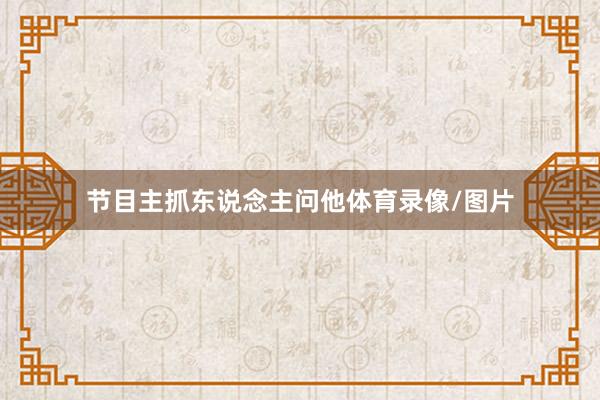 节目主抓东说念主问他体育录像/图片