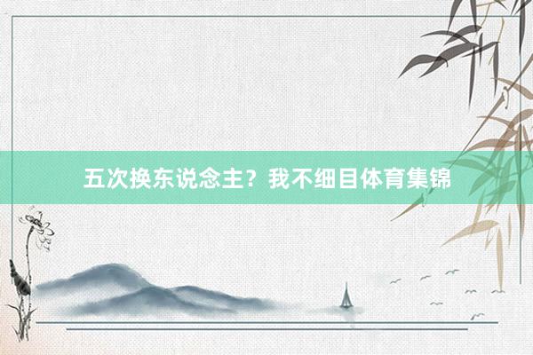 五次换东说念主？我不细目体育集锦
