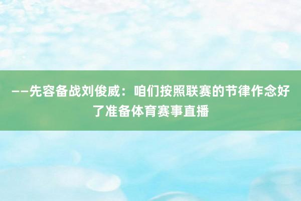 ——先容备战刘俊威：咱们按照联赛的节律作念好了准备体育赛事直播