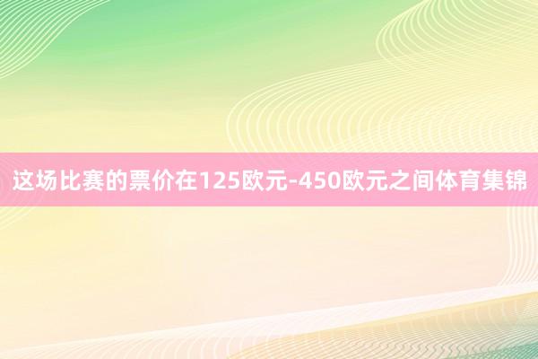 这场比赛的票价在125欧元-450欧元之间体育集锦