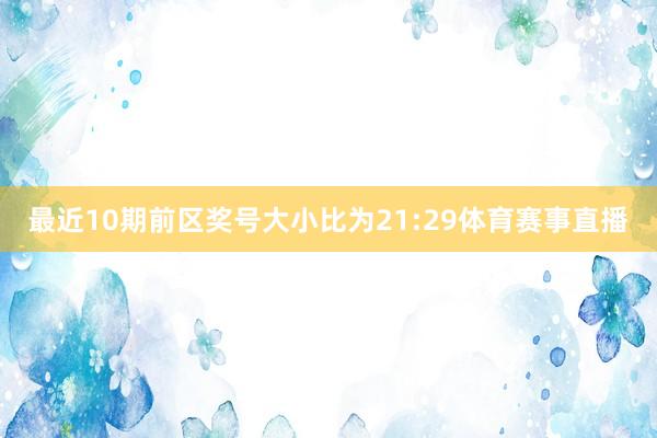 最近10期前区奖号大小比为21:29体育赛事直播