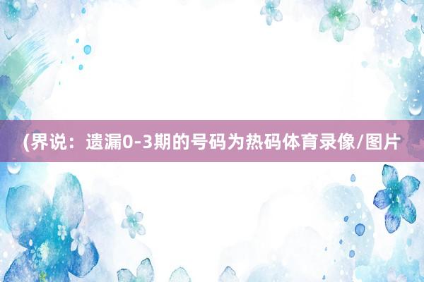 (界说：遗漏0-3期的号码为热码体育录像/图片