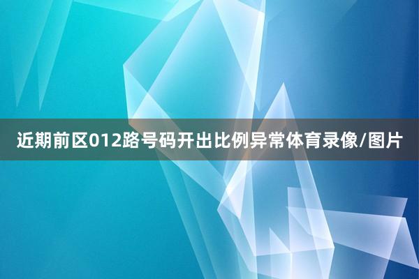近期前区012路号码开出比例异常体育录像/图片