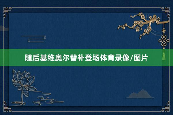 随后基维奥尔替补登场体育录像/图片
