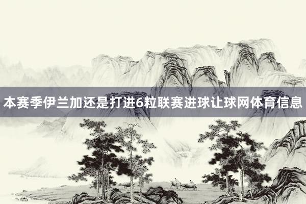 本赛季伊兰加还是打进6粒联赛进球让球网体育信息