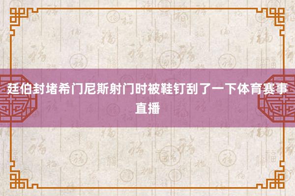 廷伯封堵希门尼斯射门时被鞋钉刮了一下体育赛事直播