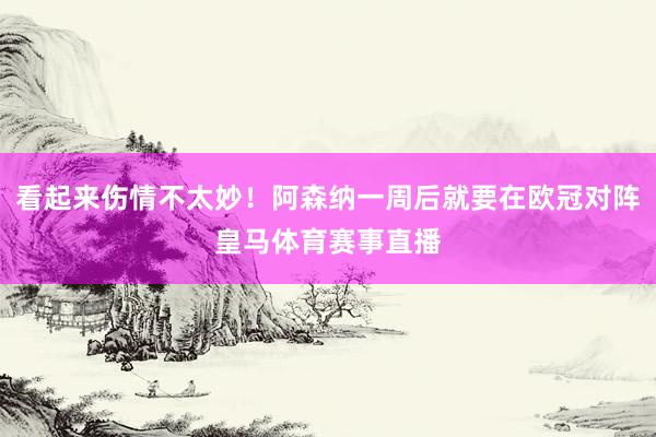看起来伤情不太妙！阿森纳一周后就要在欧冠对阵皇马体育赛事直播