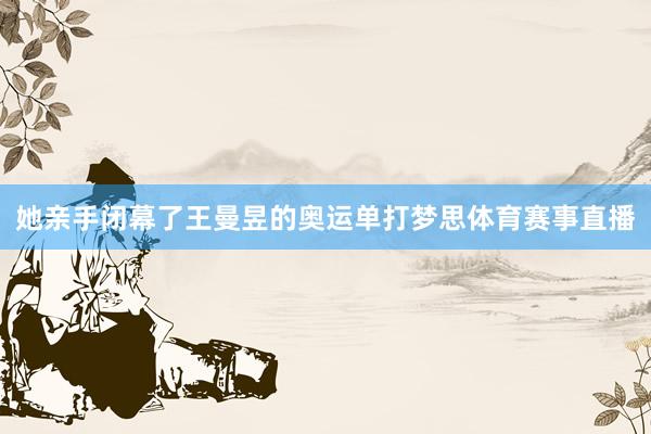 她亲手闭幕了王曼昱的奥运单打梦思体育赛事直播