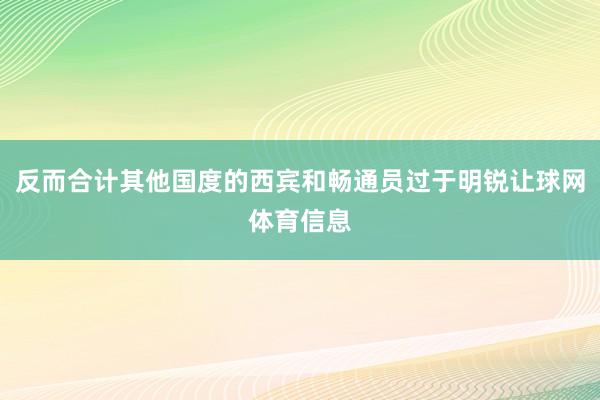 反而合计其他国度的西宾和畅通员过于明锐让球网体育信息