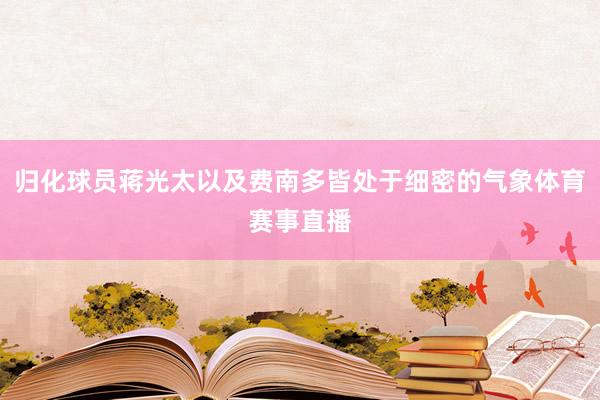 归化球员蒋光太以及费南多皆处于细密的气象体育赛事直播