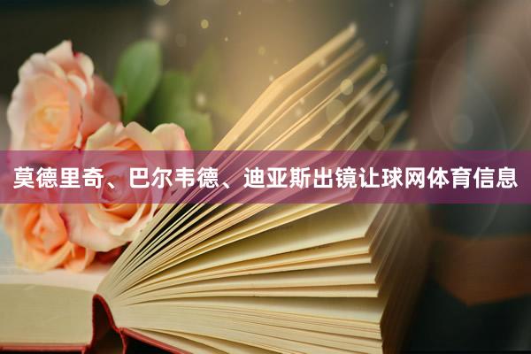 莫德里奇、巴尔韦德、迪亚斯出镜让球网体育信息