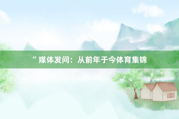 ”媒体发问：从前年于今体育集锦