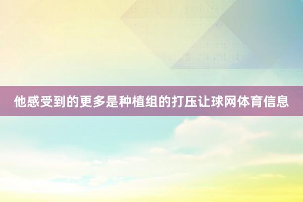 他感受到的更多是种植组的打压让球网体育信息