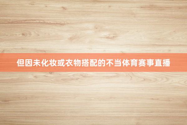 但因未化妆或衣物搭配的不当体育赛事直播