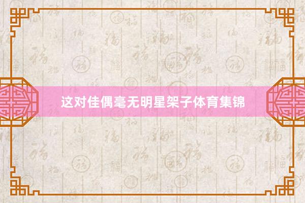 这对佳偶毫无明星架子体育集锦