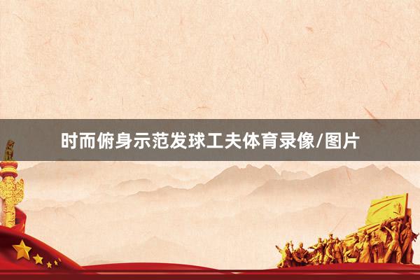 时而俯身示范发球工夫体育录像/图片