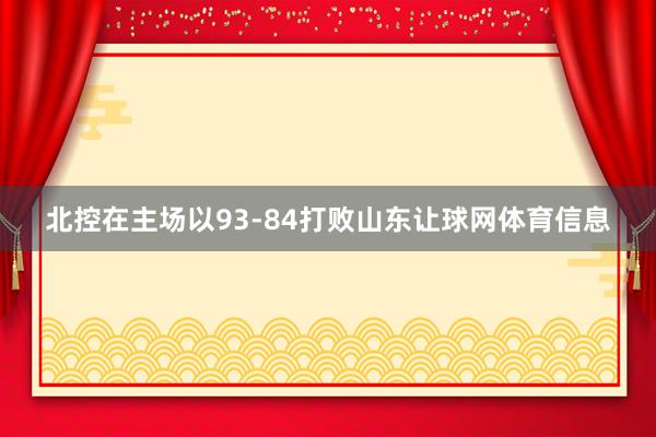 北控在主场以93-84打败山东让球网体育信息