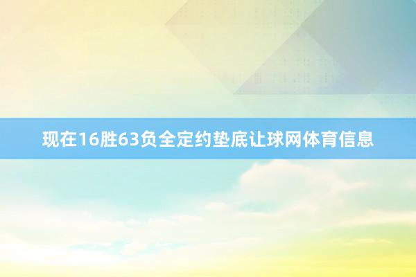现在16胜63负全定约垫底让球网体育信息