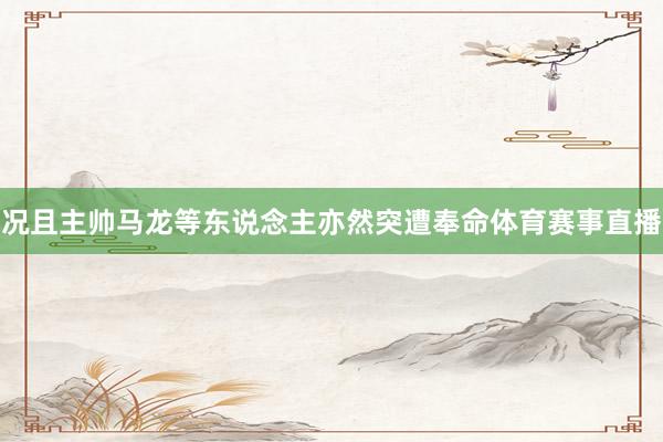 况且主帅马龙等东说念主亦然突遭奉命体育赛事直播