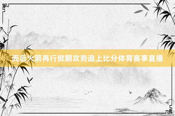而后火箭再行掀翻攻势追上比分体育赛事直播