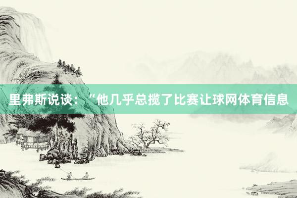 里弗斯说谈：“他几乎总揽了比赛让球网体育信息