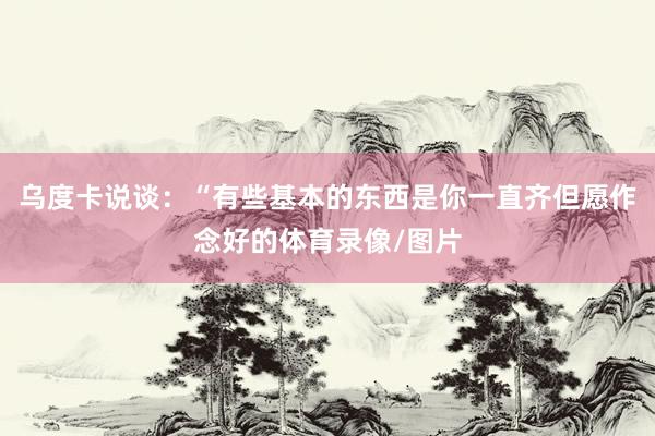 乌度卡说谈：“有些基本的东西是你一直齐但愿作念好的体育录像/图片
