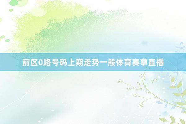 前区0路号码上期走势一般体育赛事直播