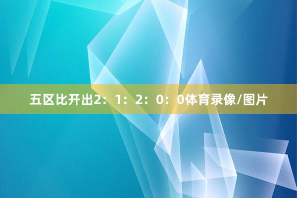 五区比开出2：1：2：0：0体育录像/图片