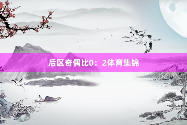 后区奇偶比0：2体育集锦