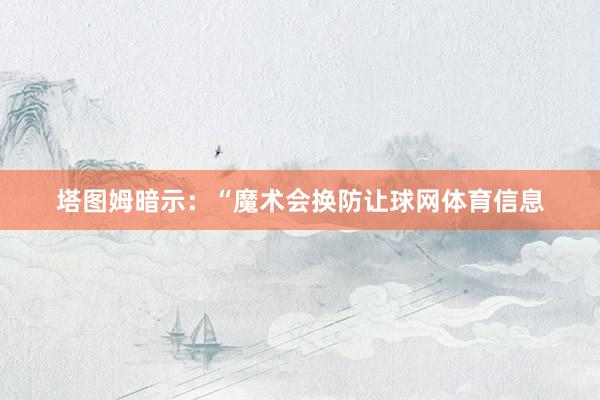 塔图姆暗示：“魔术会换防让球网体育信息