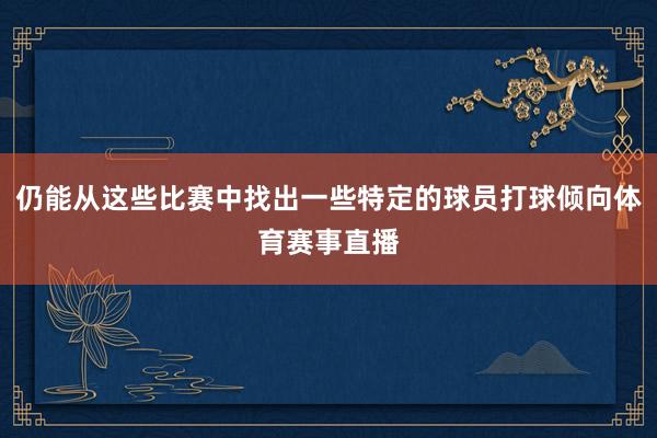 仍能从这些比赛中找出一些特定的球员打球倾向体育赛事直播